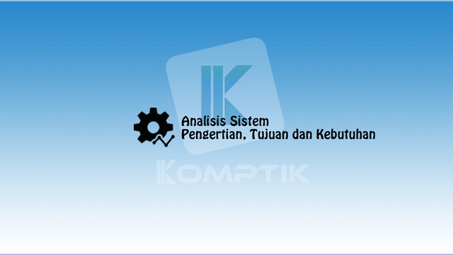 Analisis Sistem: Pengertian, Tujuan dan Kebutuhan