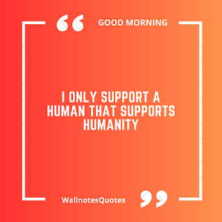 Good Morning Quotes, Wishes, Saying - wallnotesquotes - I only support a human that supports humanity.