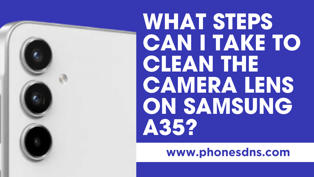 A Step-by-Step Guide to Cleaning the Camera Lens on Your Samsung A35