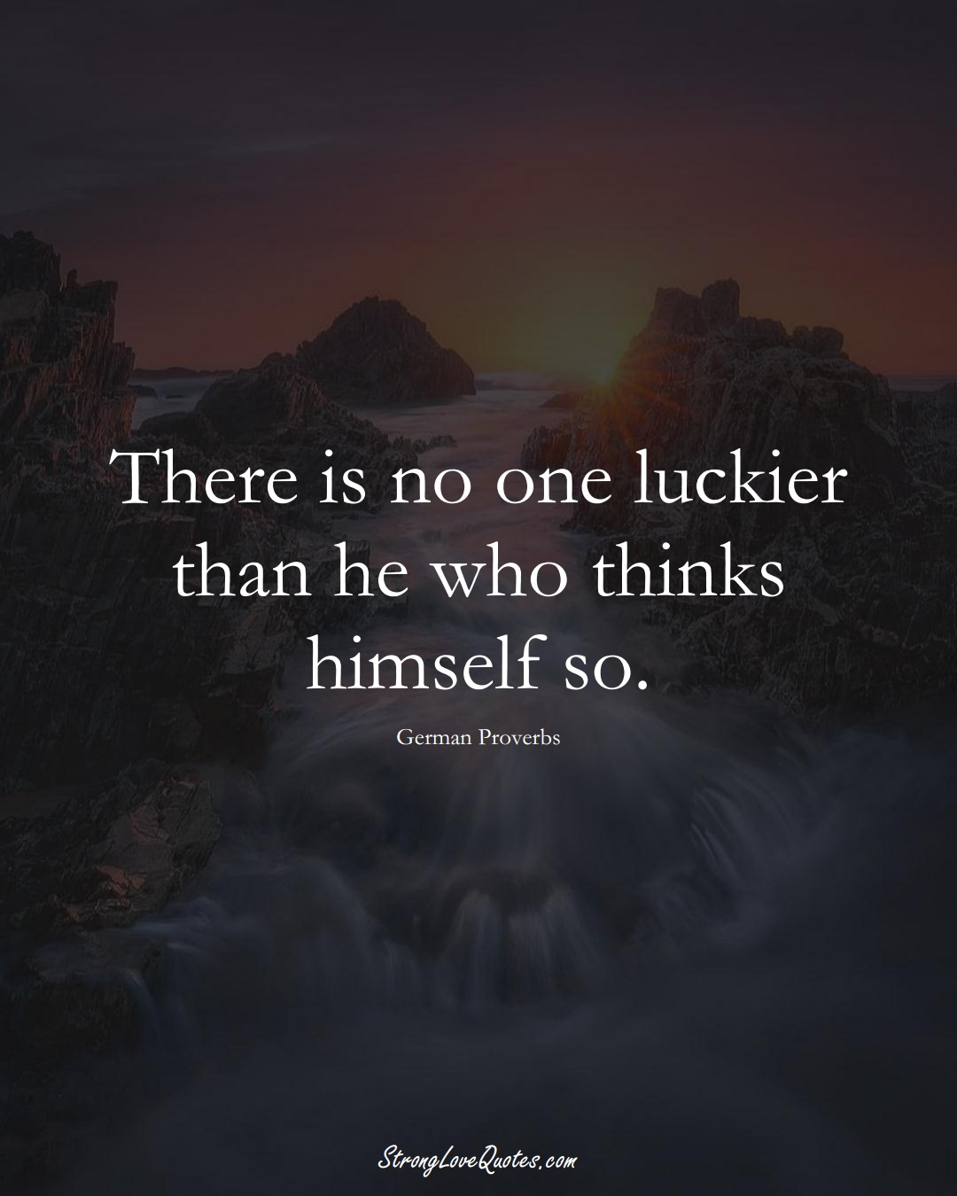 There is no one luckier than he who thinks himself so. (German Sayings);  #EuropeanSayings