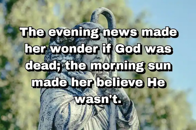 "The evening news made her wonder if God was dead; the morning sun made her believe He wasn't." ~ Carl Hiaasen