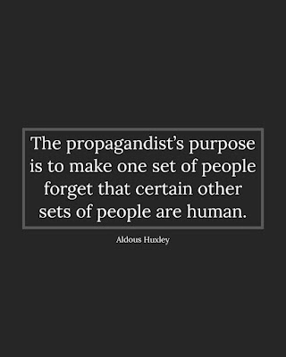 The propagandist's purpose is to make one set of people forget that certain other sets of people are human. --Aldous Huxley