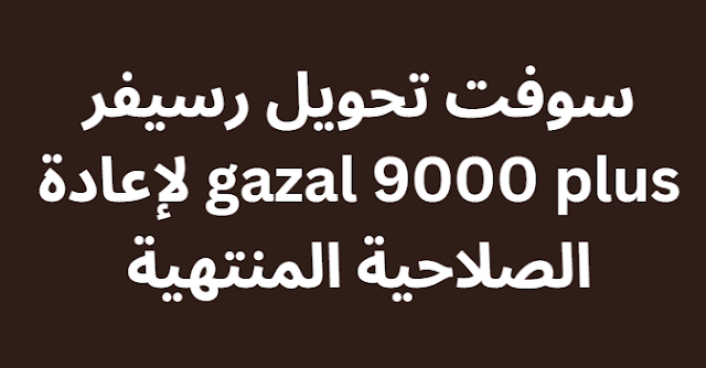 سوفت تحويل رسيفر gazal 9000 plus لإعادة الصلاحية المنتهية