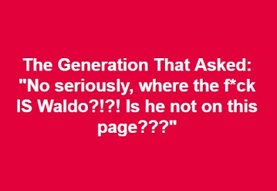 The generation that asked "No, seriously where the f*ck IS Waldo?!?! Is he not on this page???