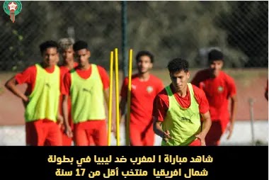 شاهد مباراة المغرب ضد ليبيا في بطولة شمال افريقيا منتخب أقل من 17 سنة