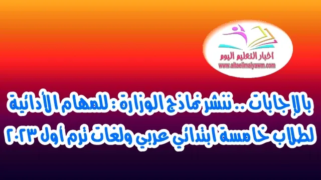 بالإجابات .. ننشر نماذج الوزارة :  للمهام الأدائية لطلاب خامسة ابتدائي عربي ولغات ترم أول ٢٠٢٣