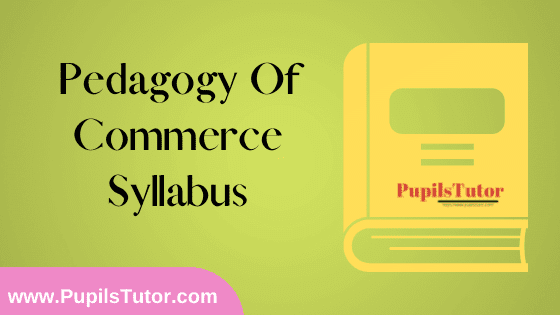 Pedagogy Of Commerce Syllabus, Course Content, Unit Wise Topics And Suggested Books For B.Ed 1st And 2nd Year And All The 4 Semesters In English Free Download PDF