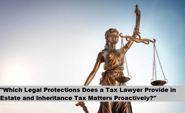 "Which Legal Protections Does a Tax Lawyer Provide in Estate and Inheritance Tax Matters Proactively?"
