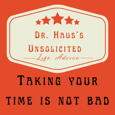 Dr. Haus's Unsolicited Life Advice: Taking your time is not bad