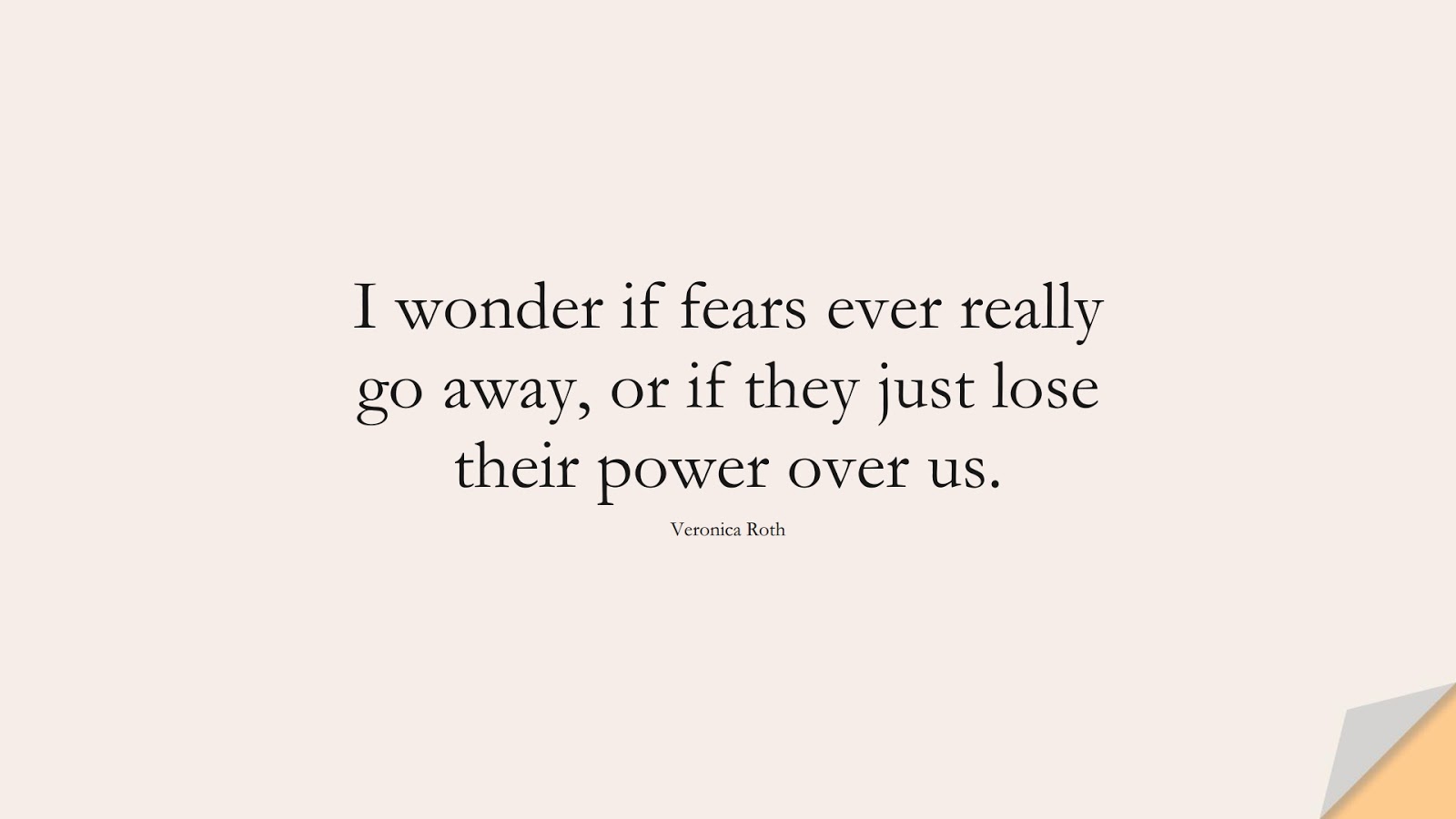 I wonder if fears ever really go away, or if they just lose their power over us. (Veronica Roth);  #FearQuotes