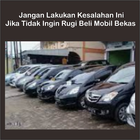  Jangan Lakukan Kesalahan Ini Jika Tidak Ingin Rugi Beli Mobil Bekas