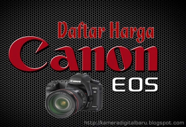 Daftar Harga Kamera DSLR Merk Canon Terbaru - Update 2017 