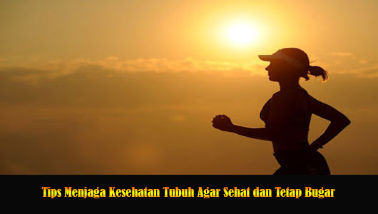 Tips Menjaga Kesehatan Tubuh Agar Sehat dan Tetap Bugar