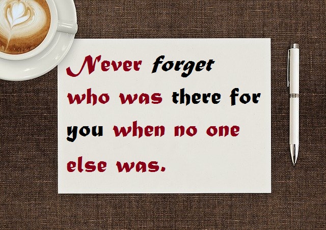 Never forget who was there for you when no one else was