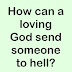How can a loving God send someone to hell?