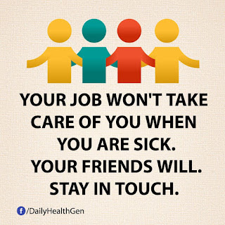 Your job won't take care of you when you are sick. You friends will. Stay in touch.