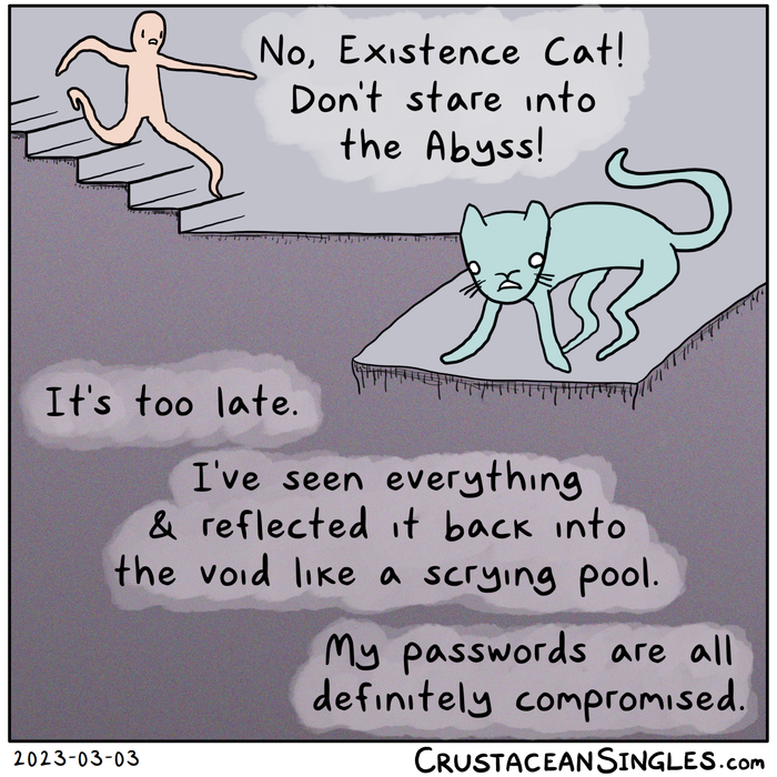 A humanoid figure runs down a set of stairs, calling out to a cat who is staring over the edge of a platform into a chaotic void: "No, Existence Cat! Don't stare into the Abyss!" The cat has a faraway look and says, "It's too late. / I've seen everything and reflected it back into the void like a scrying pool. / My passwords are definitely all compromised."