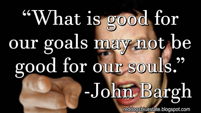 “[W]hat is good for our goals may not be good for our souls.” -John Bargh