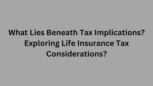 What Lies Beneath Tax Implications? Exploring Life Insurance Tax Considerations?