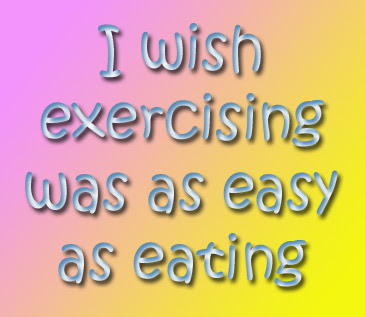 I really wish that exercising was as easy as eating My WIsh