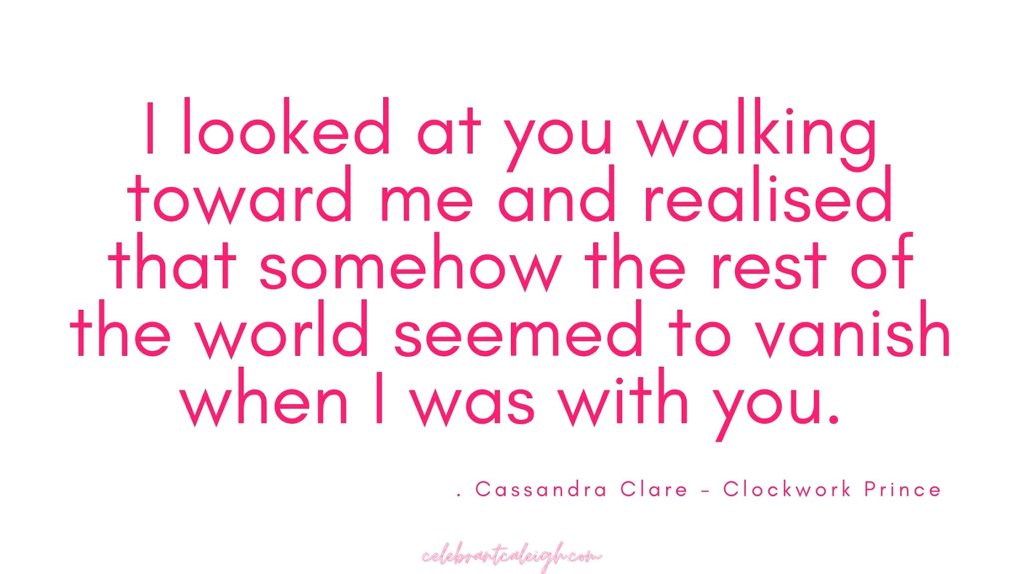 Pink text bearing a quote from Clockwork Prince, by Cassandra Clare. "I looked at you walking toward me and realised that somehow the rest of the world seemed to vanish when I was with you."