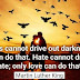 "Darkness cannot drive out darkness;only light can do that.Hate cannot drive out hate;only love can do that."