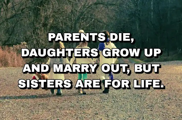 Parents die, daughters grow up and marry out, but sisters are for life. Lisa Lee