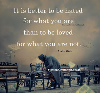 Staying Alive is Not Enough :It is better to be hated for what you are than to be loved for what you are not.