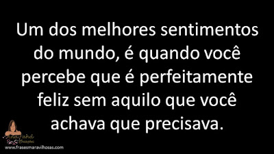 Um dos melhores sentimentos do mundo, é quando você percebe que é perfeitamente feliz sem aquilo que você achava que precisava.