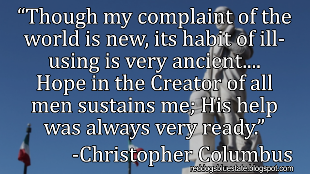“Though my complaint of the world is new, its habit of ill-using is very ancient.... Hope in the Creator of all men sustains me; His help was always very ready[.]” -Christopher Columbus
