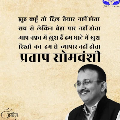 झूठ कहूँ तो दिल तैयार नहीं होता सच से लेकिन बेड़ा पार नहीं होता आप नफ़ा में ख़ुश हैं हम घाटे में ख़ुश रिश्तों का हम से व्यापार नहीं होता - प्रताप सोमवंशी