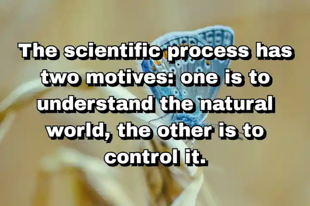 "The scientific process has two motives: one is to understand the natural world, the other is to control it." ~ C.P. Snow