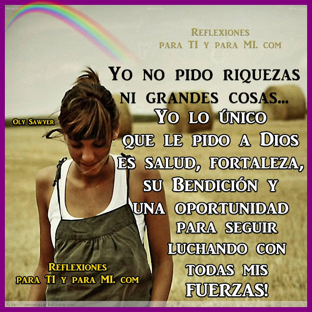 Yo no pido riquezas ni grandes cosas... Yo lo único que le pido a Dios es Salud, Fortaleza, su Bendición y  una Oportunidad para seguir luchando  con todas mis Fuerzas!