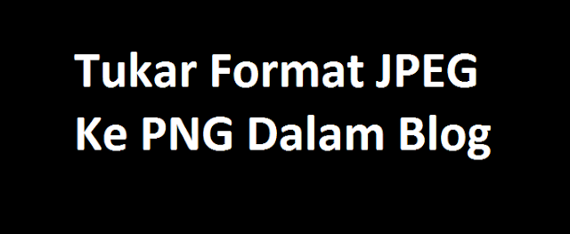 Tukar Format JPEG Ke PNG Dalam Blog