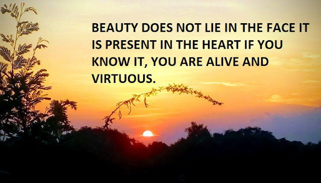 BEAUTY DOES NOT LIE IN THE FACE IT IS PRESENT IN THE HEART IF YOU KNOW IT, YOU ARE ALIVE AND VIRTUOUS.