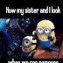 How my sister and I look