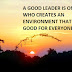 A GOOD LEADER IS ONE WHO CREATES AN ENVIRONMENT THAT IS GOOD FOR EVERYONE.