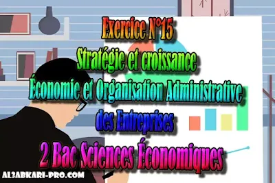 Exercice N°15 de Stratégie et croissance 2 Bac Sciences Économiques PDF, Économie et Organisation Administrative des Entreprises , ÉOAE, 2 bac Sciences Économiques, 2 bac, Examen National, baccalauréat, bac maroc, BAC, 2 éme Bac, Exercices, Cours, devoirs, examen nationaux, exercice, 2ème Baccalauréat, prof de soutien scolaire a domicile, cours gratuit, cours gratuit en ligne, cours particuliers, cours à domicile, soutien scolaire à domicile, les cours particuliers, cours de soutien, les cours de soutien, cours online, cour online.