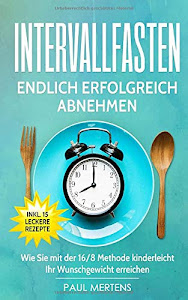 Intervallfasten: Endlich erfolgreich abnehmen - Wie Sie mit der 16/8 Methode kinderleicht Ihr Wunschgewicht erreichen