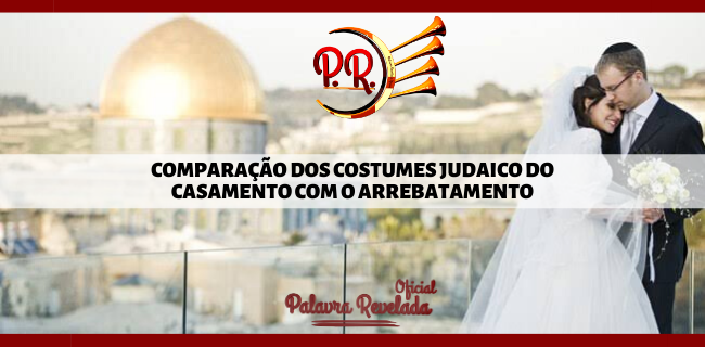 COMPARAÇÃO DOS COSTUMES JUDAICO DO CASAMENTO COM O ARREBATAMENTO