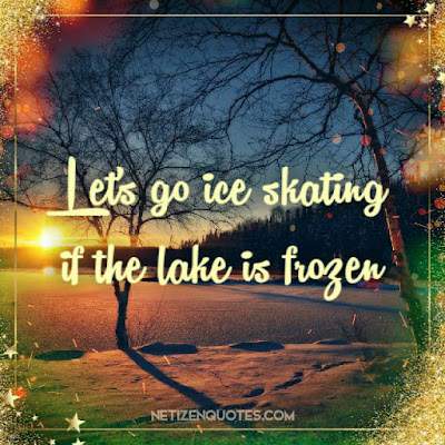 Let's go ice skating if the lake is frozen.  There's a lot of family activities to find outdoors, which doesn't involve contact with a lot of people. It's important we all work together all over the planet and  try to live as isolated as possible these days - and it doesn't have to be boring.