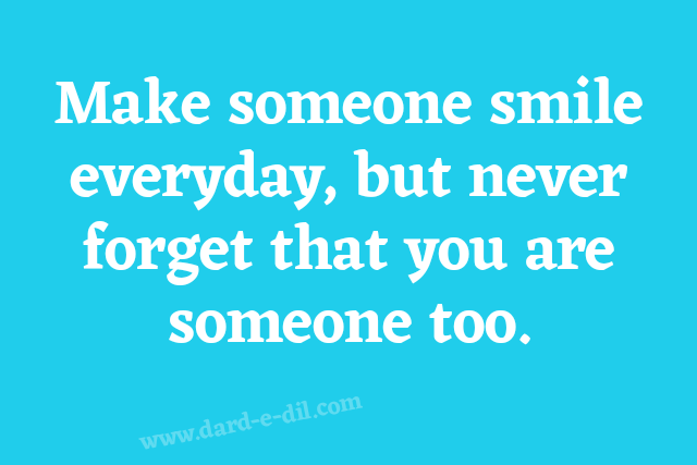 Make someone smile everyday, but never forget that you are someone too. Unknown