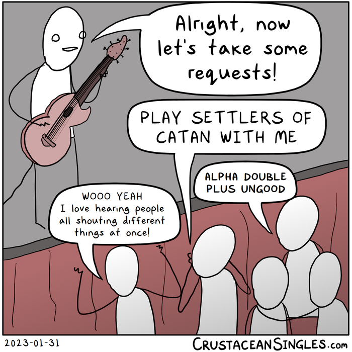 At a live concert, a band's guitarist stands at the edge of the stage and says, "Alright, now let's take some requests!" One of the members of the crowd shouts "Play Settlers of Catan with me!" Another requests "Alpha double plus ungood", and another says, "Wooo yeah I love hearing people all shouting different things at once!"