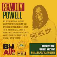 Reverend Joy Powell Rev. Joy is a pastor and an activist against police brutality, violence, and oppression. Her work made her a target for the Rochester police, leading to multiple false charges against her. After a wildly corrupt trial process, Rev. Joy is facing a lifetime in prison.  Support political prisoners directly at m4bl.link/PoliticalPrisoner