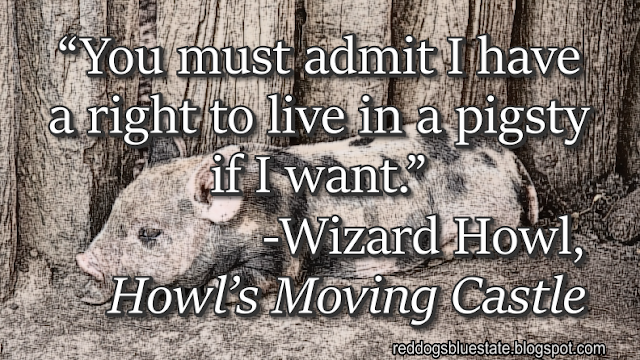 “You must admit I have a right to live in a pigsty if I want.” -Wizard Howl, _Howl’s Moving Castle_