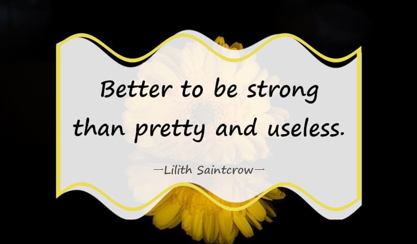 Better to be strong than pretty and useless. ― Lilith Saintcrow