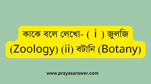 কাকে বলে লেখো- (ⅰ) জুলজি (Zoology) (ii) বটানি (Botany)