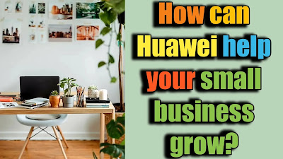 How can Huawei help your small business grow?