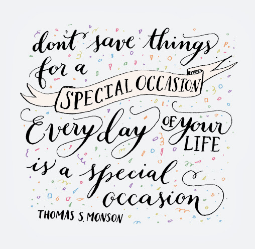 "Don't save things for a special occasion, Everyday is a special occasion" - Thomas S. Monson