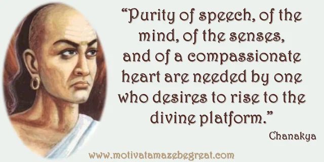 32 Chanakya Inspirational Quotes On Life: "Purity of speech, of the mind, of the senses, and of a compassionate heart are needed by one who desires to rise to the divine platform." Quote about success in life.